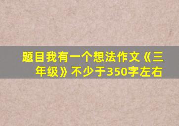 题目我有一个想法作文《三年级》不少于350字左右