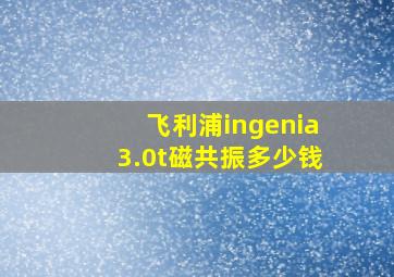 飞利浦ingenia3.0t磁共振多少钱