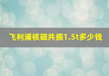 飞利浦核磁共振1.5t多少钱