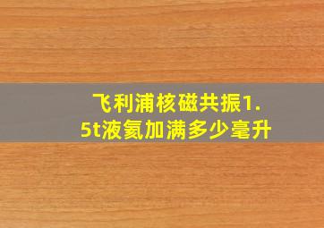 飞利浦核磁共振1.5t液氦加满多少毫升