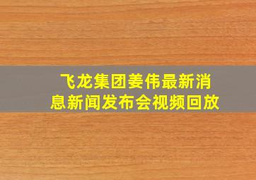 飞龙集团姜伟最新消息新闻发布会视频回放