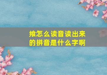 飨怎么读音读出来的拼音是什么字啊