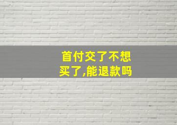 首付交了不想买了,能退款吗