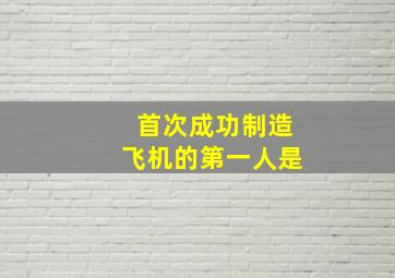 首次成功制造飞机的第一人是