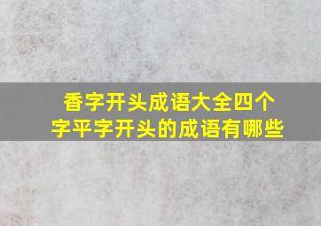 香字开头成语大全四个字平字开头的成语有哪些