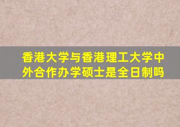 香港大学与香港理工大学中外合作办学硕士是全日制吗