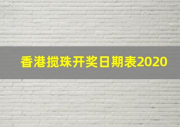 香港搅珠开奖日期表2020