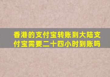 香港的支付宝转账到大陆支付宝需要二十四小时到账吗