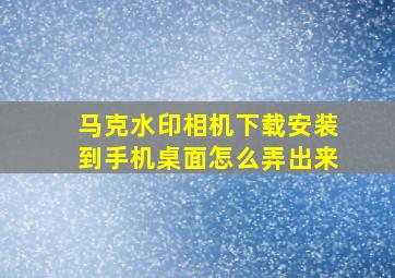 马克水印相机下载安装到手机桌面怎么弄出来