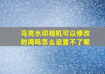 马克水印相机可以修改时间吗怎么设置不了呢