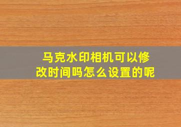 马克水印相机可以修改时间吗怎么设置的呢