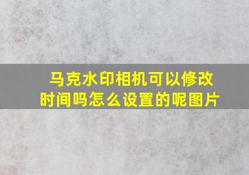 马克水印相机可以修改时间吗怎么设置的呢图片