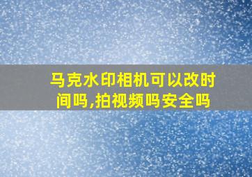 马克水印相机可以改时间吗,拍视频吗安全吗