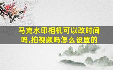 马克水印相机可以改时间吗,拍视频吗怎么设置的