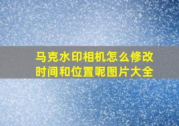 马克水印相机怎么修改时间和位置呢图片大全