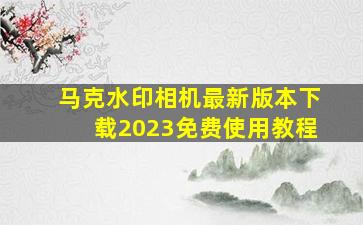 马克水印相机最新版本下载2023免费使用教程