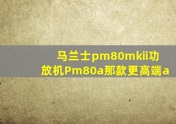 马兰士pm80mkii功放机Pm80a那款更高端a