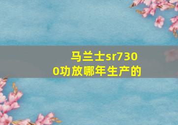 马兰士sr7300功放哪年生产的