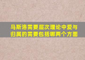 马斯洛需要层次理论中爱与归属的需要包括哪两个方面