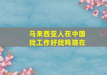 马来西亚人在中国找工作好找吗现在