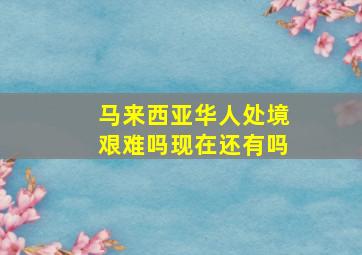 马来西亚华人处境艰难吗现在还有吗