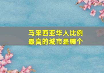 马来西亚华人比例最高的城市是哪个