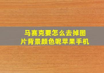 马赛克要怎么去掉图片背景颜色呢苹果手机