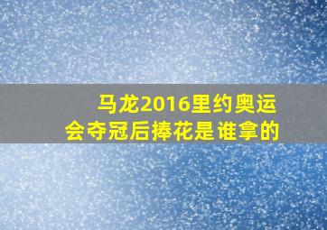 马龙2016里约奥运会夺冠后捧花是谁拿的