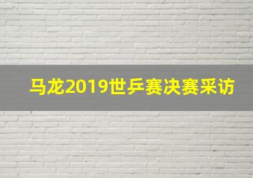 马龙2019世乒赛决赛采访