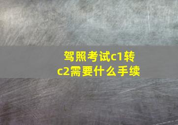 驾照考试c1转c2需要什么手续