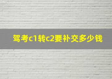 驾考c1转c2要补交多少钱