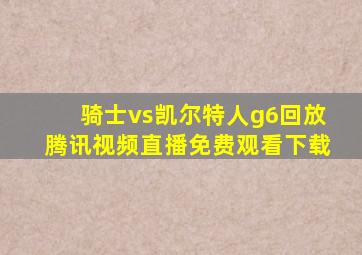 骑士vs凯尔特人g6回放腾讯视频直播免费观看下载