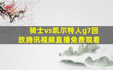 骑士vs凯尔特人g7回放腾讯视频直播免费观看