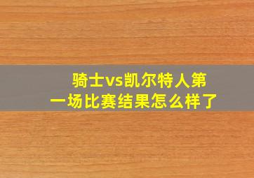 骑士vs凯尔特人第一场比赛结果怎么样了