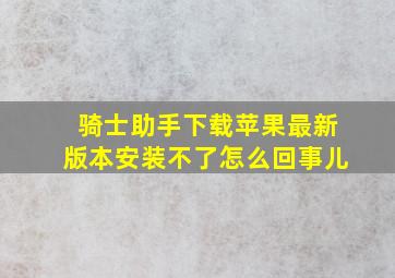 骑士助手下载苹果最新版本安装不了怎么回事儿