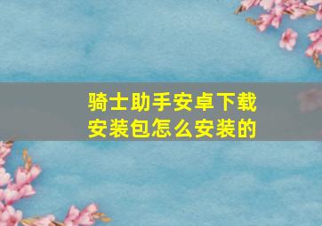 骑士助手安卓下载安装包怎么安装的