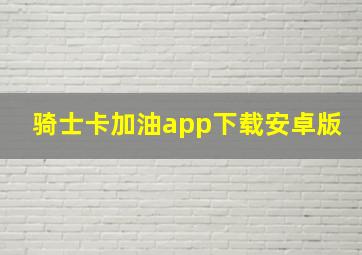 骑士卡加油app下载安卓版