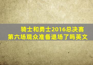 骑士和勇士2016总决赛第六场观众准备退场了吗英文