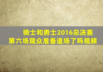 骑士和勇士2016总决赛第六场观众准备退场了吗视频