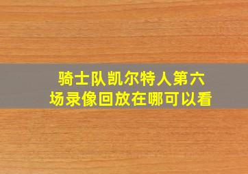 骑士队凯尔特人第六场录像回放在哪可以看