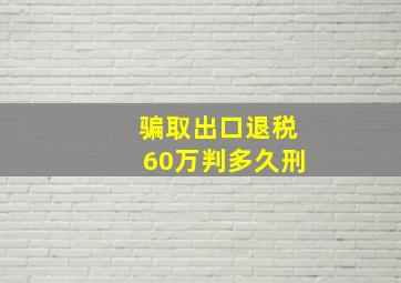 骗取出口退税60万判多久刑