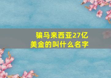 骗马来西亚27亿美金的叫什么名字