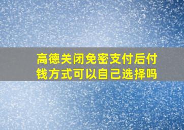 高德关闭免密支付后付钱方式可以自己选择吗