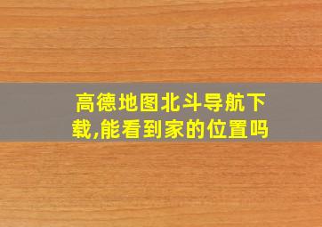 高德地图北斗导航下载,能看到家的位置吗