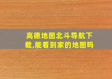 高德地图北斗导航下载,能看到家的地图吗