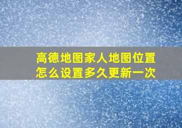 高德地图家人地图位置怎么设置多久更新一次