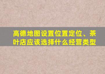 高德地图设置位置定位、茶叶店应该选择什么经营类型