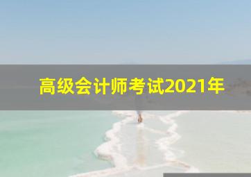 高级会计师考试2021年