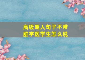 高级骂人句子不带脏字医学生怎么说