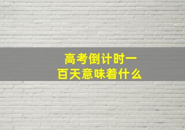 高考倒计时一百天意味着什么